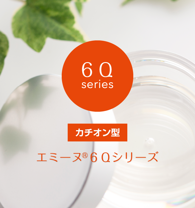 6Q series エミーヌ®6Qシリーズ